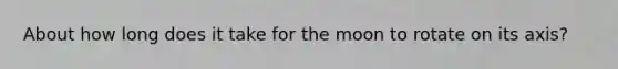About how long does it take for the moon to rotate on its axis?