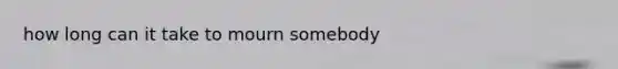 how long can it take to mourn somebody