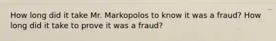 How long did it take Mr. Markopolos to know it was a fraud? How long did it take to prove it was a fraud?