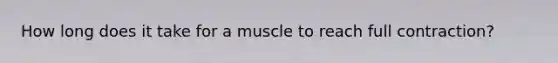 How long does it take for a muscle to reach full contraction?