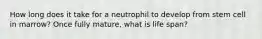 How long does it take for a neutrophil to develop from stem cell in marrow? Once fully mature, what is life span?