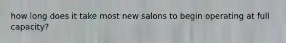 how long does it take most new salons to begin operating at full capacity?