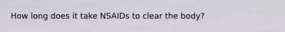 How long does it take NSAIDs to clear the body?