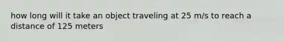 how long will it take an object traveling at 25 m/s to reach a distance of 125 meters