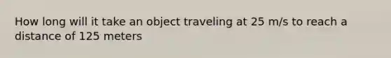 How long will it take an object traveling at 25 m/s to reach a distance of 125 meters