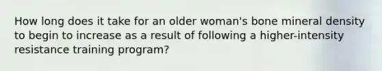 How long does it take for an older woman's bone mineral density to begin to increase as a result of following a higher-intensity resistance training program?