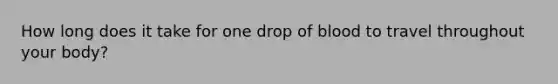 How long does it take for one drop of blood to travel throughout your body?