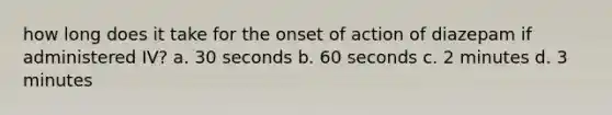 how long does it take for the onset of action of diazepam if administered IV? a. 30 seconds b. 60 seconds c. 2 minutes d. 3 minutes