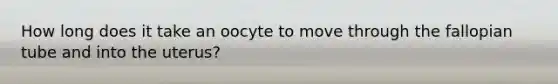 How long does it take an oocyte to move through the fallopian tube and into the uterus?