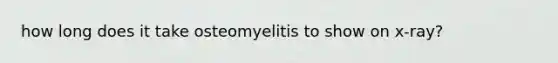 how long does it take osteomyelitis to show on x-ray?