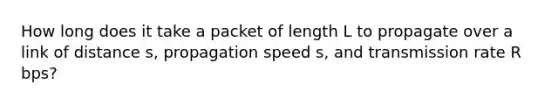 How long does it take a packet of length L to propagate over a link of distance s, propagation speed s, and transmission rate R bps?