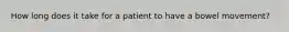 How long does it take for a patient to have a bowel movement?