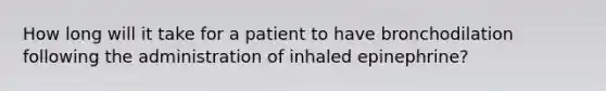 How long will it take for a patient to have bronchodilation following the administration of inhaled epinephrine?