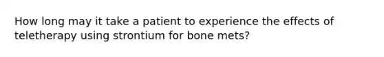 How long may it take a patient to experience the effects of teletherapy using strontium for bone mets?