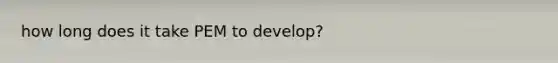 how long does it take PEM to develop?