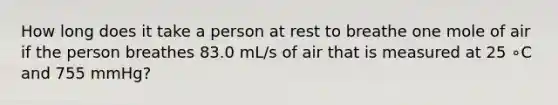 How long does it take a person at rest to breathe one mole of air if the person breathes 83.0 mL/s of air that is measured at 25 ∘C and 755 mmHg?