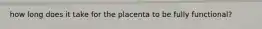 how long does it take for the placenta to be fully functional?