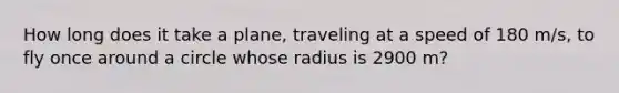 How long does it take a plane, traveling at a speed of 180 m/s, to fly once around a circle whose radius is 2900 m?