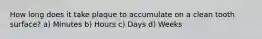 How long does it take plaque to accumulate on a clean tooth surface? a) Minutes b) Hours c) Days d) Weeks