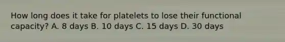 How long does it take for platelets to lose their functional capacity? A. 8 days B. 10 days C. 15 days D. 30 days