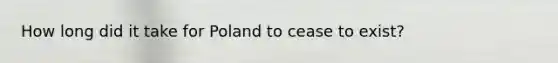 How long did it take for Poland to cease to exist?