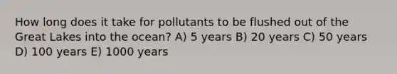 How long does it take for pollutants to be flushed out of the Great Lakes into the ocean? A) 5 years B) 20 years C) 50 years D) 100 years E) 1000 years