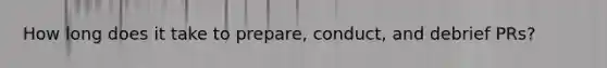 How long does it take to prepare, conduct, and debrief PRs?