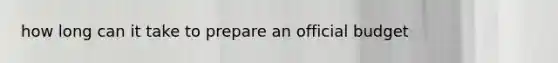 how long can it take to prepare an official budget
