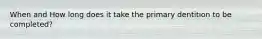 When and How long does it take the primary dentition to be completed?