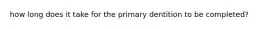 how long does it take for the primary dentition to be completed?