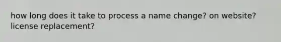 how long does it take to process a name change? on website? license replacement?