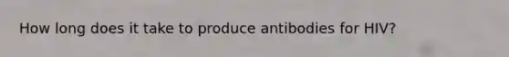 How long does it take to produce antibodies for HIV?