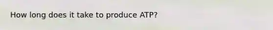 How long does it take to produce ATP?