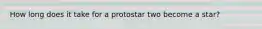 How long does it take for a protostar two become a star?