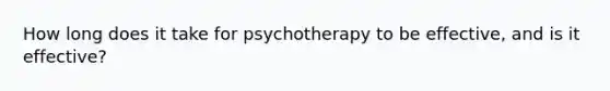 How long does it take for psychotherapy to be effective, and is it effective?