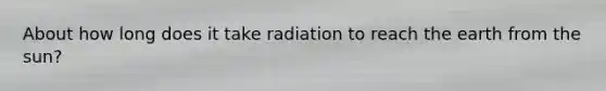 About how long does it take radiation to reach the earth from the sun?