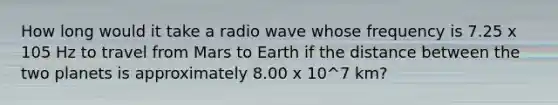 How long would it take a radio wave whose frequency is 7.25 x 105 Hz to travel from Mars to Earth if the distance between the two planets is approximately 8.00 x 10^7 km?