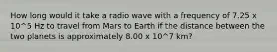 How long would it take a radio wave with a frequency of 7.25 x 10^5 Hz to travel from Mars to Earth if the distance between the two planets is approximately 8.00 x 10^7 km?