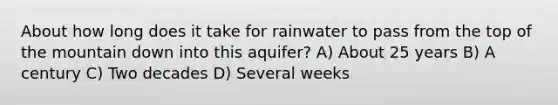 About how long does it take for rainwater to pass from the top of the mountain down into this aquifer? A) About 25 years B) A century C) Two decades D) Several weeks