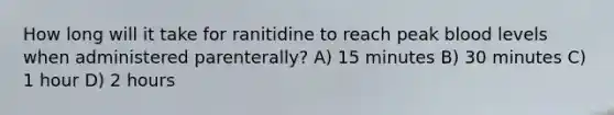 How long will it take for ranitidine to reach peak blood levels when administered parenterally? A) 15 minutes B) 30 minutes C) 1 hour D) 2 hours