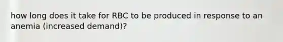 how long does it take for RBC to be produced in response to an anemia (increased demand)?