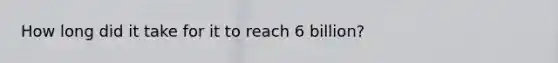 How long did it take for it to reach 6 billion?