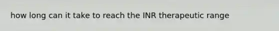 how long can it take to reach the INR therapeutic range