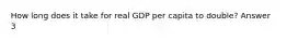 How long does it take for real GDP per capita to double? Answer 3