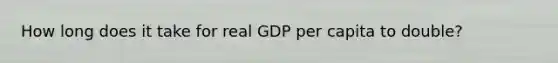 How long does it take for real GDP per capita to double?