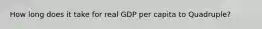 How long does it take for real GDP per capita to Quadruple?