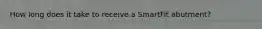 How long does it take to receive a SmartFit abutment?