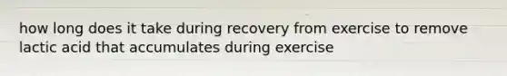 how long does it take during recovery from exercise to remove lactic acid that accumulates during exercise