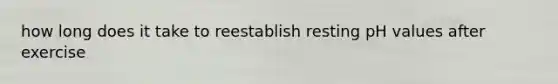 how long does it take to reestablish resting pH values after exercise