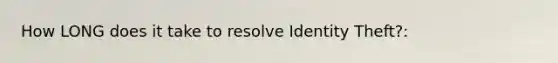 How LONG does it take to resolve Identity Theft?: